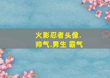 火影忍者头像. 帅气.男生 霸气